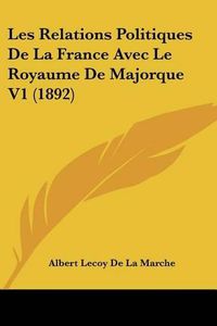 Cover image for Les Relations Politiques de La France Avec Le Royaume de Majorque V1 (1892)