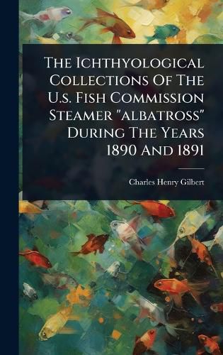 Cover image for The Ichthyological Collections Of The U.s. Fish Commission Steamer "albatross" During The Years 1890 And 1891