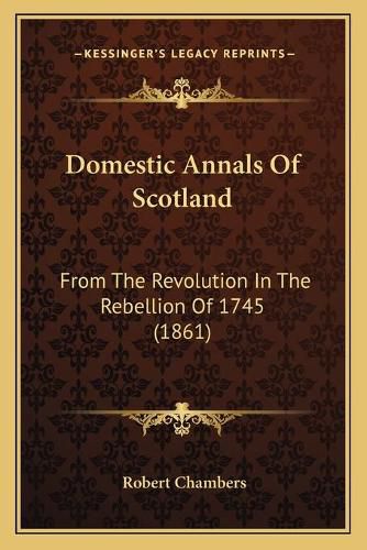 Domestic Annals of Scotland: From the Revolution in the Rebellion of 1745 (1861)