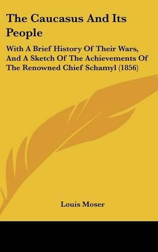 Cover image for The Caucasus And Its People: With A Brief History Of Their Wars, And A Sketch Of The Achievements Of The Renowned Chief Schamyl (1856)
