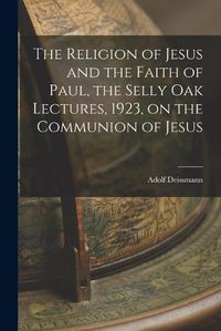 Cover image for The Religion of Jesus and the Faith of Paul, the Selly Oak Lectures, 1923, on the Communion of Jesus