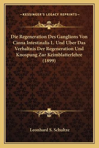 Cover image for Die Regeneration Des Ganglions Von Ciona Intestinalis L. Und Uber Das Verhaltnis Der Regeneration Und Knospung Zur Keimblatterlehre (1899)