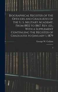 Cover image for Biographical Register of the Officers and Graduates of the U. S. Military Academy, From 1802 to 1867. Rev. ed., With a Supplement Continuing the Register of Graduates to January 1, 1879