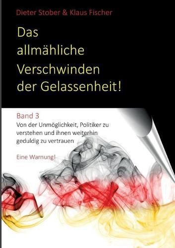 Cover image for Das allmahliche Verschwinden der Gelassenheit!: Von der Unmoeglichkeit, Politiker zu verstehen und ihnen weiterhin geduldig zu vertrauen. Eine Warnung!