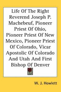 Cover image for Life of the Right Reverend Joseph P. Machebeuf, Pioneer Priest of Ohio, Pioneer Priest of New Mexico, Pioneer Priest of Colorado, Vicar Apostolic of Colorado and Utah and First Bishop of Denver