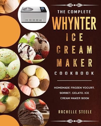 Cover image for The Complete Whynter Ice Cream Maker Cookbook: Homemade Frozen Yogurt, Sorbet, Gelato, Ice Cream Maker Book