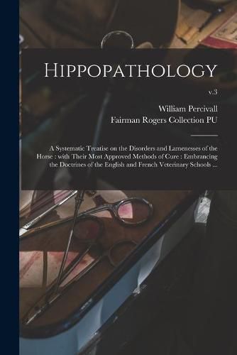 Cover image for Hippopathology: a Systematic Treatise on the Disorders and Lamenesses of the Horse: With Their Most Approved Methods of Cure: Embrancing the Doctrines of the English and French Veterinary Schools ...; v.3