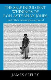 Cover image for The Self-indulgent Whinings of Don Astyanax Jones: (and other meaningless agonies)