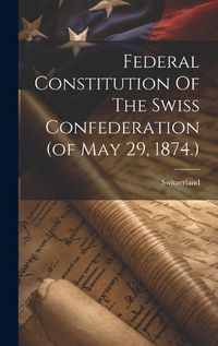 Cover image for Federal Constitution Of The Swiss Confederation (of May 29, 1874.)