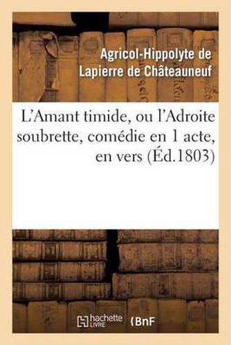 L'Amant Timide, Ou l'Adroite Soubrette, Comedie En 1 Acte, En Vers