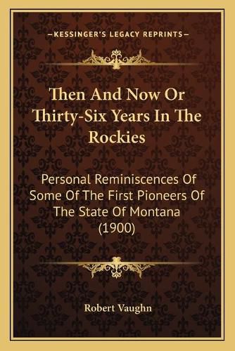 Cover image for Then and Now or Thirty-Six Years in the Rockies: Personal Reminiscences of Some of the First Pioneers of the State of Montana (1900)