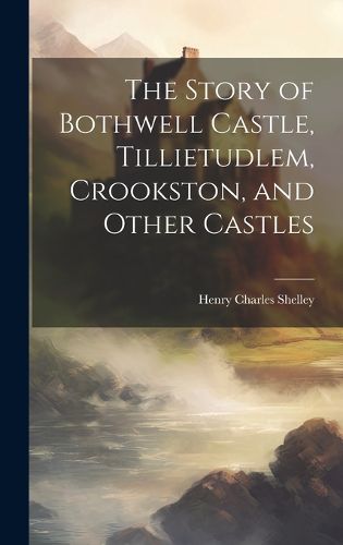 The Story of Bothwell Castle, Tillietudlem, Crookston, and Other Castles