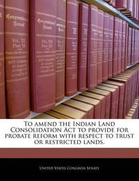 Cover image for To Amend the Indian Land Consolidation ACT to Provide for Probate Reform with Respect to Trust or Restricted Lands.