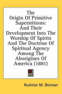 Cover image for The Origin of Primitive Superstitions: And Their Development Into the Worship of Spirits and the Doctrine of Spiritual Agency Among the Aborigines of America (1881)