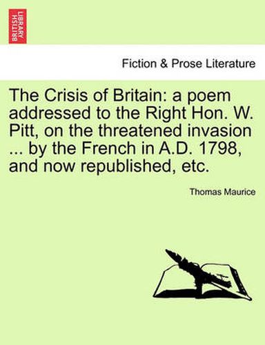 Cover image for The Crisis of Britain: A Poem Addressed to the Right Hon. W. Pitt, on the Threatened Invasion ... by the French in A.D. 1798, and Now Republished, Etc.