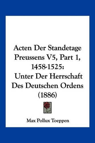 Cover image for Acten Der Standetage Preussens V5, Part 1, 1458-1525: Unter Der Herrschaft Des Deutschen Ordens (1886)