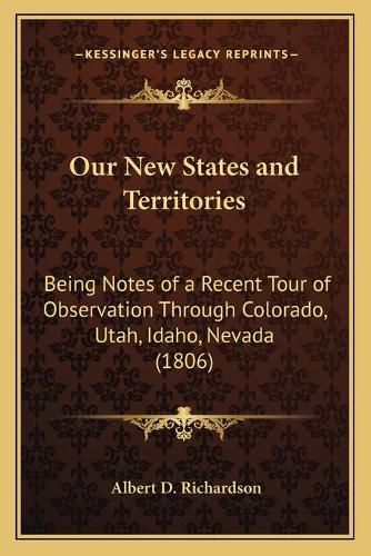 Cover image for Our New States and Territories: Being Notes of a Recent Tour of Observation Through Colorado, Utah, Idaho, Nevada (1806)