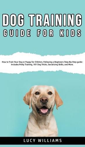 Cover image for Dog Training Guide for Kids: How to Train Your Dog or Puppy for Children, Following a Beginners Step-By-Step guide: Includes Potty Training, 101 Dog Tricks, Socializing Skills, and More.