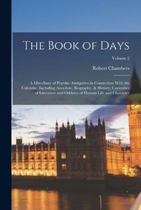 Cover image for The Book of Days; a Miscellany of Popular Antiquities in Connection With the Calendar, Including Anecdote, Biography, & History, Curiosities of Literature and Oddities of Human Life and Character; Volume 2