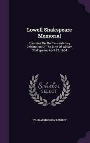 Cover image for Lowell Shakspeare Memorial: Exercises on the Ter-Centenary Celebration of the Birth of William Shakspeare, April 23, 1864