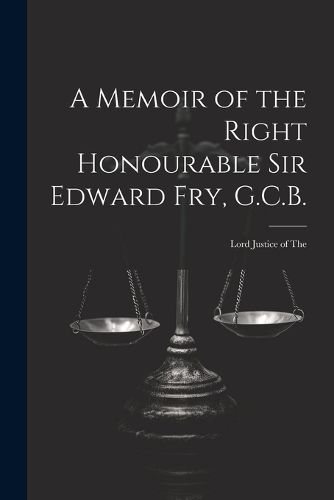 A Memoir of the Right Honourable Sir Edward Fry, G.C.B. [electronic Resource]