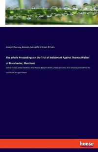 Cover image for The Whole Proceedings on the Trial of Indictment Against Thomas Walker of Manchester, Merchant: Samuel Jackson, James Cheetham, Oliver Pearsal, Benjamin Booth, and Joseph Collier, for a conspiracy to overthrow the constitution and government