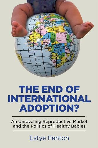 Cover image for The End of International Adoption?: An Unraveling Reproductive Market and the Politics of Healthy Babies