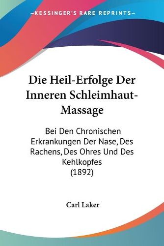 Cover image for Die Heil-Erfolge Der Inneren Schleimhaut-Massage: Bei Den Chronischen Erkrankungen Der Nase, Des Rachens, Des Ohres Und Des Kehlkopfes (1892)