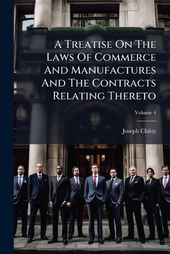 Cover image for A Treatise on the Laws of Commerce and Manufactures and the Contracts Relating Thereto: With an Appendix of Theaties, Statutes and Precedents, Volume 4...