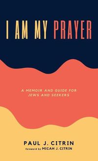 Cover image for I Am My Prayer: A Memoir and Guide for Jews and Seekers