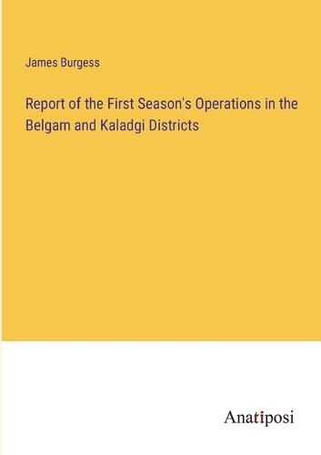 Cover image for Report of the First Season's Operations in the Belgam and Kaladgi Districts
