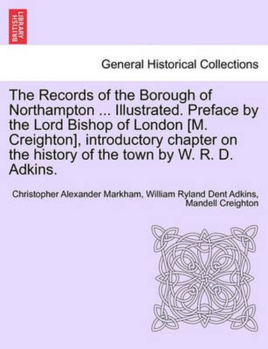 Cover image for The Records of the Borough of Northampton ... Illustrated. Preface by the Lord Bishop of London [M. Creighton], Introductory Chapter on the History of the Town by W. R. D. Adkins.