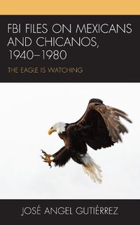 Cover image for FBI Files on Mexicans and Chicanos, 1940-1980: The Eagle Is Watching