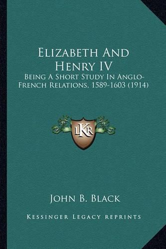 Cover image for Elizabeth and Henry IV: Being a Short Study in Anglo-French Relations, 1589-1603 (1914)