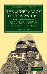 Cover image for The Mineralogy of Derbyshire: With a Description of the Most Interesting Mines in the North of England, in Scotland, and in Wales