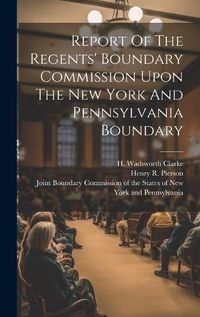 Cover image for Report Of The Regents' Boundary Commission Upon The New York And Pennsylvania Boundary