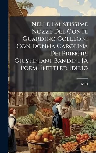 Cover image for Nelle Faustissime Nozze Del Conte Guardino Colleoni Con Donna Carolina Dei Principi Giustiniani-Bandini [A Poem Entitled Idilio