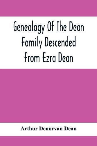 Genealogy Of The Dean Family Descended From Ezra Dean, Of Plainfield, Conn. And Cranston, R. I., Preceded By A Reprint Of The Article On James And Walter Dean, Of Taunton, Mass., And Early Generations Of Their Descendants, Found In Volume 3, New England Hi