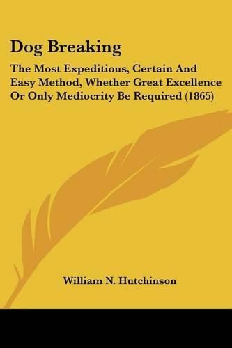 Cover image for Dog Breaking: The Most Expeditious, Certain and Easy Method, Whether Great Excellence or Only Mediocrity Be Required (1865)