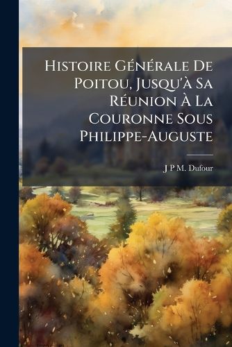 Cover image for Histoire Gnrale de Poitou, Jusqu' Sa Runion La Couronne Sous Philippe-Auguste