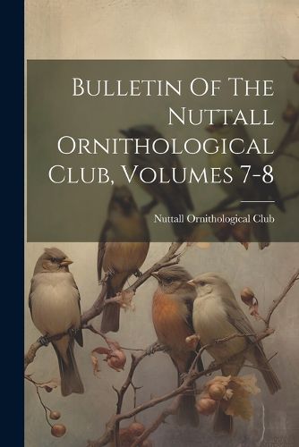Cover image for Bulletin Of The Nuttall Ornithological Club, Volumes 7-8