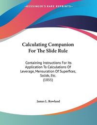 Cover image for Calculating Companion for the Slide Rule: Containing Instructions for Its Application to Calculations of Leverage, Mensuration of Superfices, Solids, Etc. (1855)