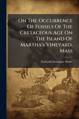 Cover image for On The Occurrence Of Fossils Of The Cretaceous Age On The Island Of Martha's Vineyard, Mass