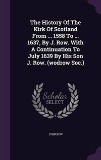 Cover image for The History of the Kirk of Scotland from ... 1558 to ... 1637, by J. Row. with a Continuation to July 1639 by His Son J. Row. (Wodrow Soc.)