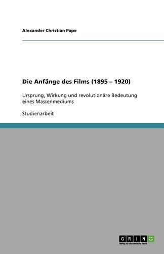 Die Anfange des Films (1895 - 1920): Ursprung, Wirkung und revolutionare Bedeutung eines Massenmediums