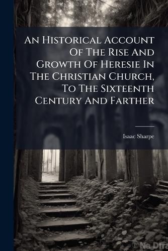 Cover image for An Historical Account of the Rise and Growth of Heresie in the Christian Church, to the Sixteenth Century and Farther: With the Names of the Hereticks