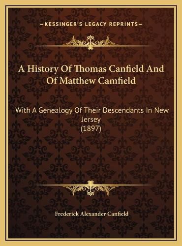 A History of Thomas Canfield and of Matthew Camfield a History of Thomas Canfield and of Matthew Camfield: With a Genealogy of Their Descendants in New Jersey (1897) with a Genealogy of Their Descendants in New Jersey (1897)