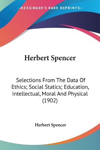 Cover image for Herbert Spencer: Selections from the Data of Ethics; Social Statics; Education, Intellectual, Moral and Physical (1902)