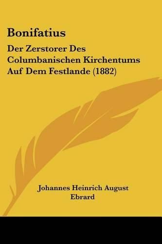 Bonifatius: Der Zerstorer Des Columbanischen Kirchentums Auf Dem Festlande (1882)