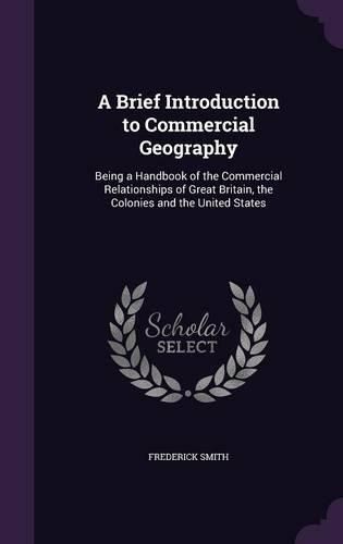 Cover image for A Brief Introduction to Commercial Geography: Being a Handbook of the Commercial Relationships of Great Britain, the Colonies and the United States